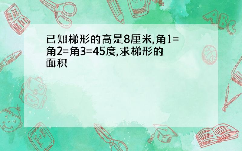 已知梯形的高是8厘米,角1=角2=角3=45度,求梯形的面积