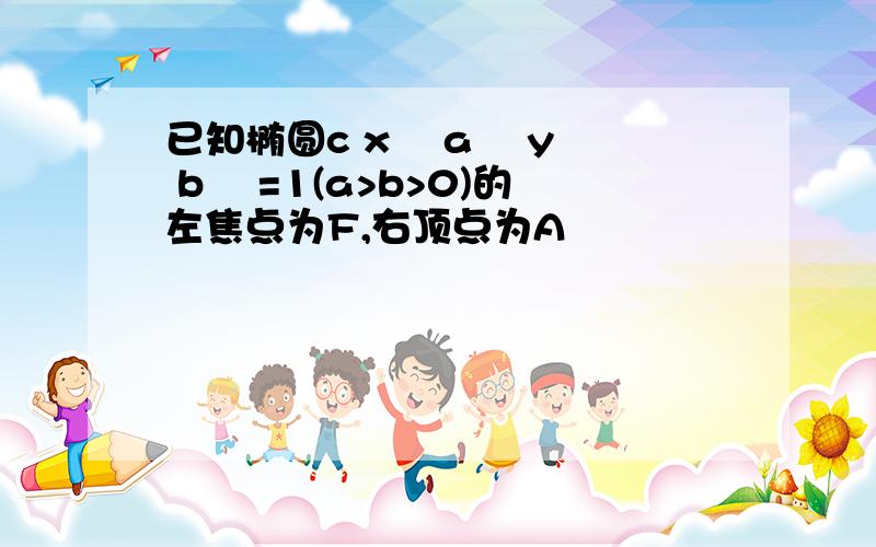 已知椭圆c x² a² y² b² =1(a>b>0)的左焦点为F,右顶点为A