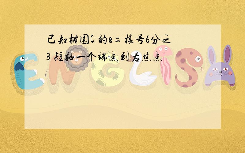 已知椭圆C 的e=根号6分之3 短轴一个端点到右焦点