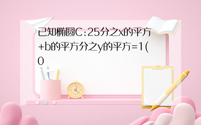 已知椭圆C:25分之x的平方+b的平方分之y的平方=1(0