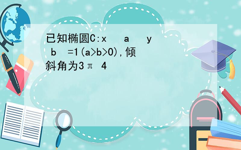 已知椭圆C:x² a² y² b²=1(a>b>0),倾斜角为3π 4