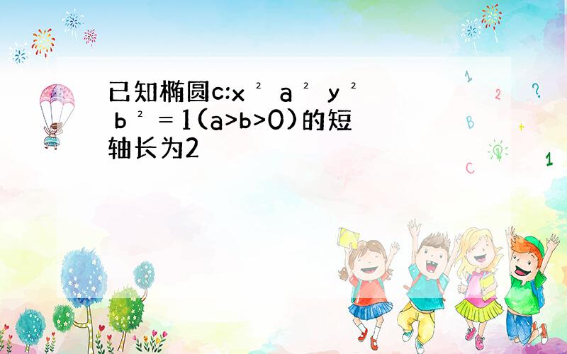 已知椭圆c:x² a² y² b²＝1(a>b>0)的短轴长为2