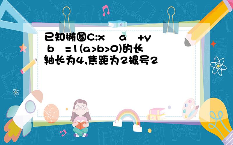 已知椭圆C:x² a²+y² b²=1(a>b>0)的长轴长为4,焦距为2根号2