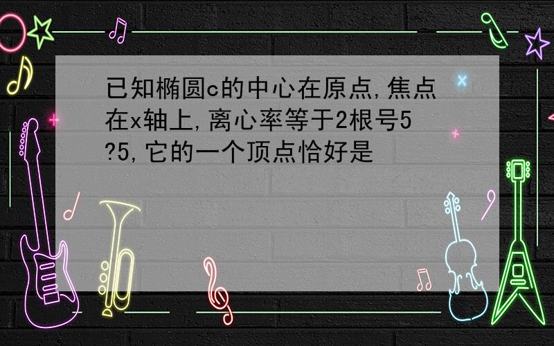 已知椭圆c的中心在原点,焦点在x轴上,离心率等于2根号5?5,它的一个顶点恰好是