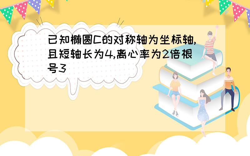 已知椭圆C的对称轴为坐标轴,且短轴长为4,离心率为2倍根号3