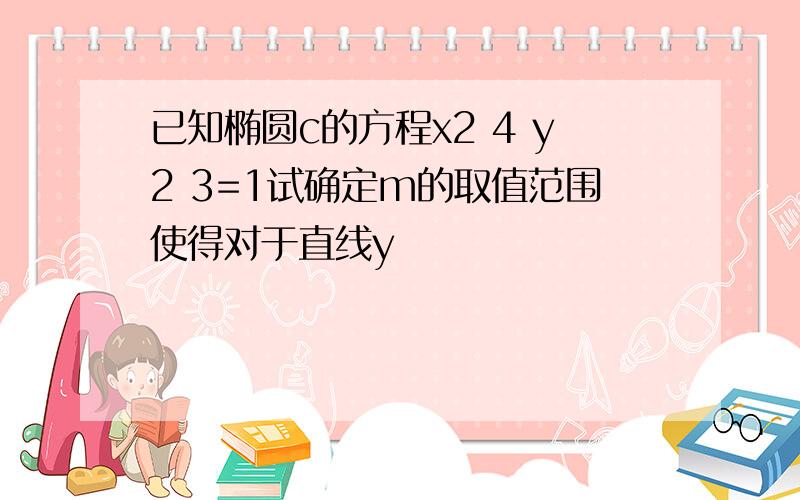 已知椭圆c的方程x2 4 y2 3=1试确定m的取值范围使得对于直线y