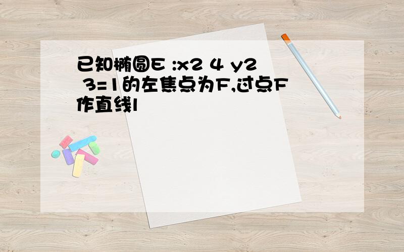 已知椭圆E :x2 4 y2 3=1的左焦点为F,过点F作直线l