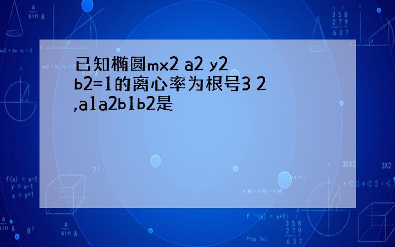 已知椭圆mx2 a2 y2 b2=1的离心率为根号3 2,a1a2b1b2是