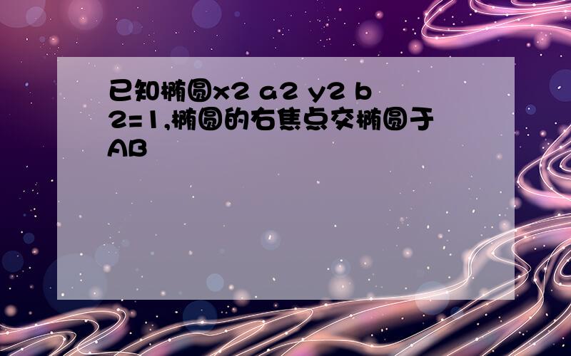 已知椭圆x2 a2 y2 b2=1,椭圆的右焦点交椭圆于AB