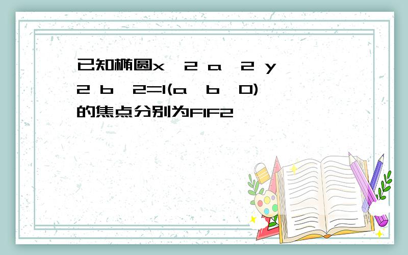 已知椭圆x^2 a^2 y^2 b^2=1(a>b>0)的焦点分别为F1F2