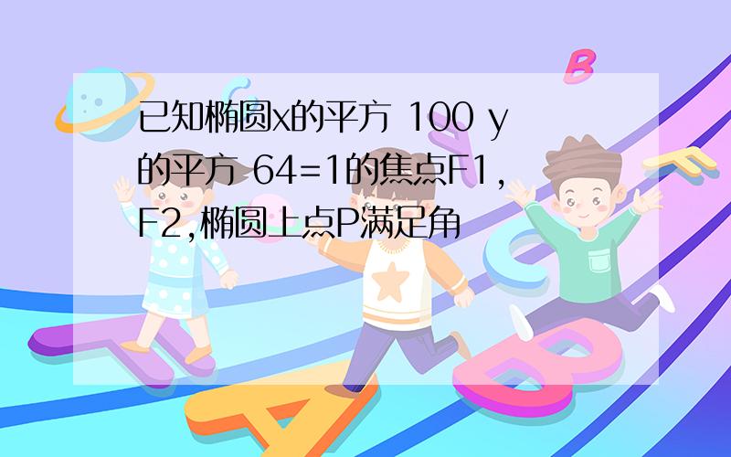 已知椭圆x的平方 100 y的平方 64=1的焦点F1,F2,椭圆上点P满足角