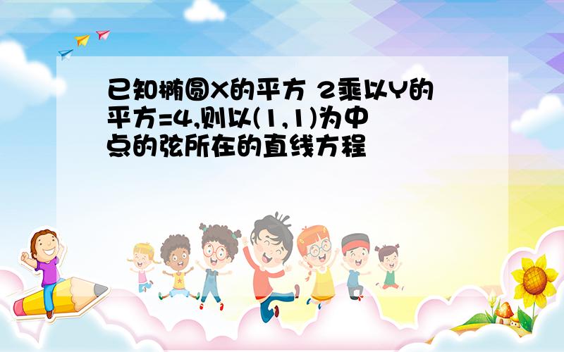 已知椭圆X的平方 2乘以Y的平方=4,则以(1,1)为中点的弦所在的直线方程