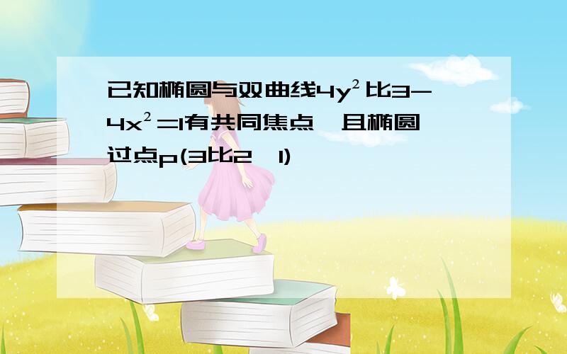 已知椭圆与双曲线4y²比3-4x²=1有共同焦点,且椭圆过点p(3比2,1)