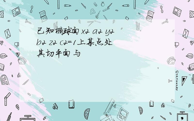 已知椭球面x2 a2 y2 b2 z2 c2＝1上某点处其切平面与