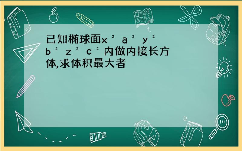 已知椭球面x² a² y² b² z² c²内做内接长方体,求体积最大者