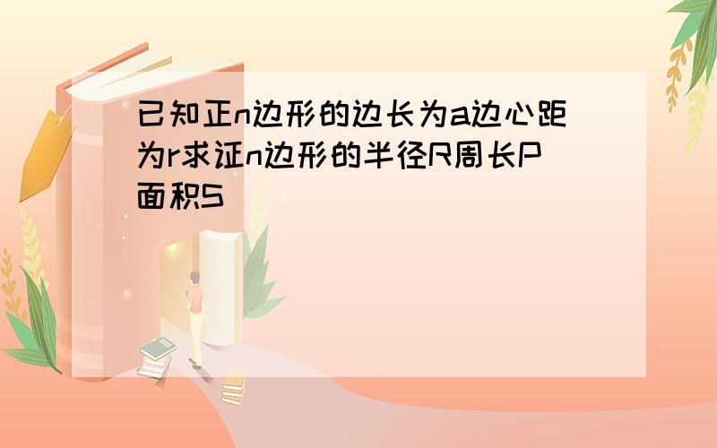 已知正n边形的边长为a边心距为r求证n边形的半径R周长P面积S