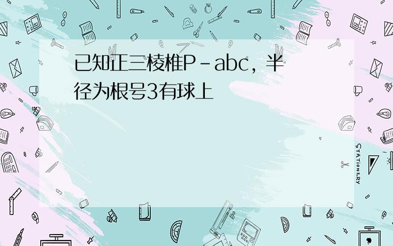 已知正三棱椎P-abc, 半径为根号3有球上