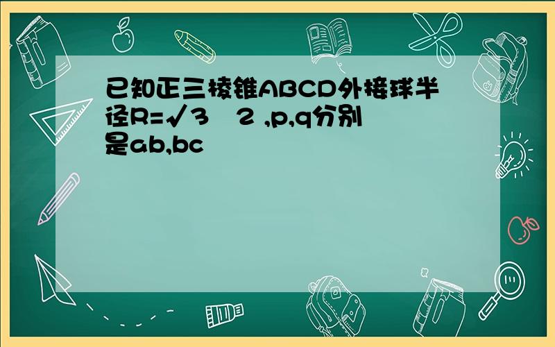 已知正三棱锥ABCD外接球半径R=√3╱2 ,p,q分别是ab,bc