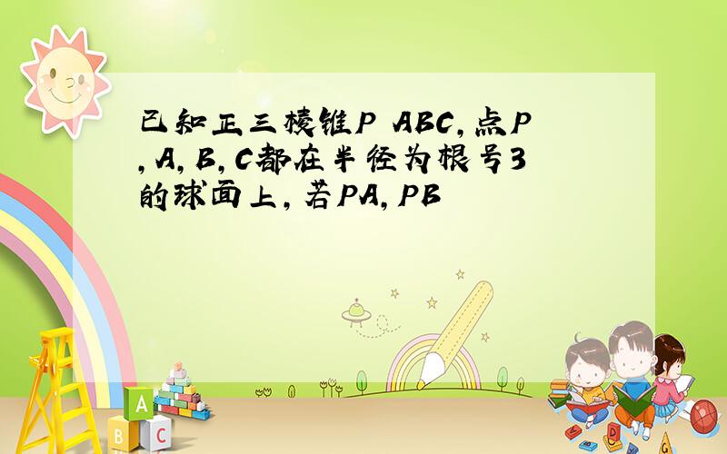 已知正三棱锥P ABC,点P,A,B,C都在半径为根号3的球面上,若PA,PB