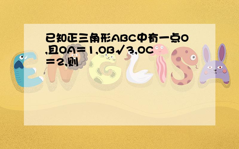 已知正三角形ABC中有一点O,且OA＝1,OB√3,OC＝2,则