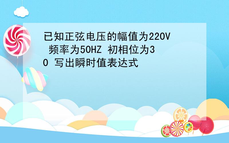 已知正弦电压的幅值为220V 频率为50HZ 初相位为30 写出瞬时值表达式