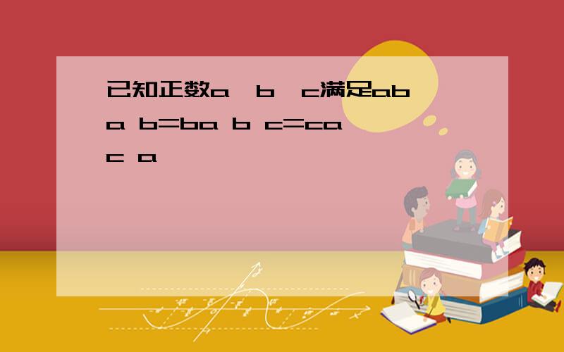 已知正数a,b,c满足ab a b=ba b c=ca c a