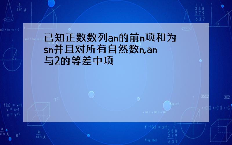 已知正数数列an的前n项和为sn并且对所有自然数n,an与2的等差中项