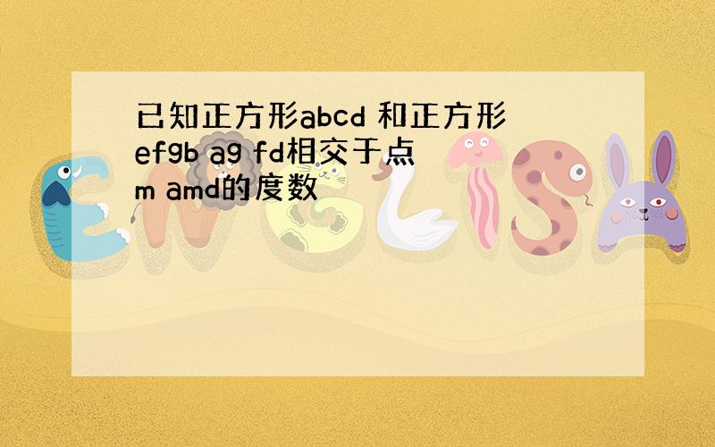 已知正方形abcd 和正方形efgb ag fd相交于点m amd的度数