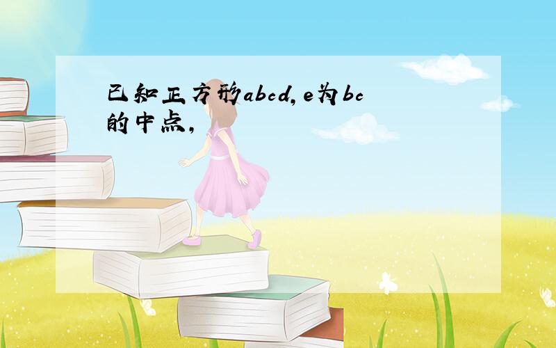 已知正方形abcd,e为bc的中点,