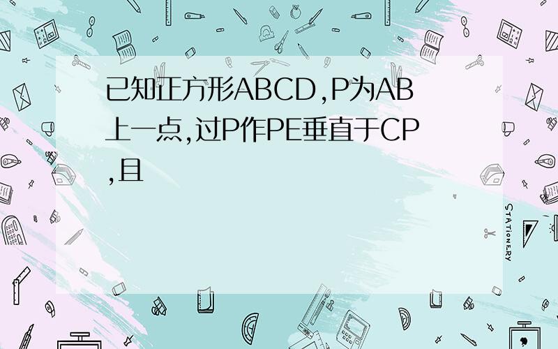 已知正方形ABCD,P为AB上一点,过P作PE垂直于CP,且