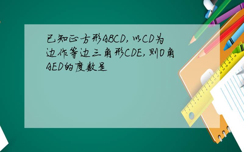 已知正方形ABCD,以CD为边作等边三角形CDE,则O角AED的度数是