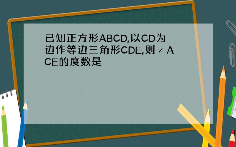 已知正方形ABCD,以CD为边作等边三角形CDE,则∠ACE的度数是