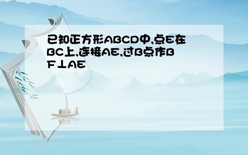 已知正方形ABCD中,点E在BC上,连接AE,过B点作BF⊥AE