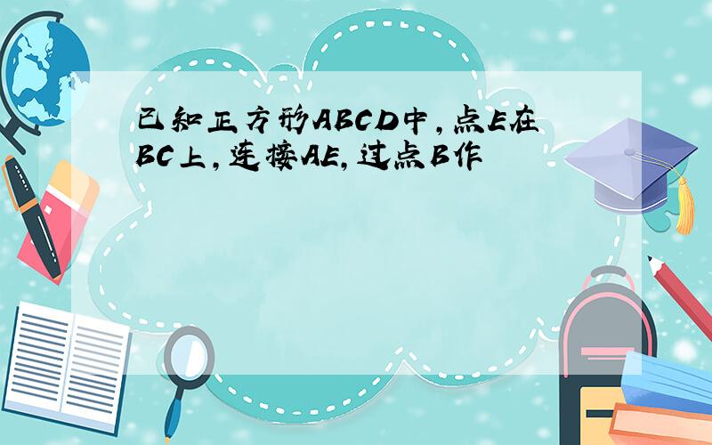 已知正方形ABCD中,点E在BC上,连接AE,过点B作