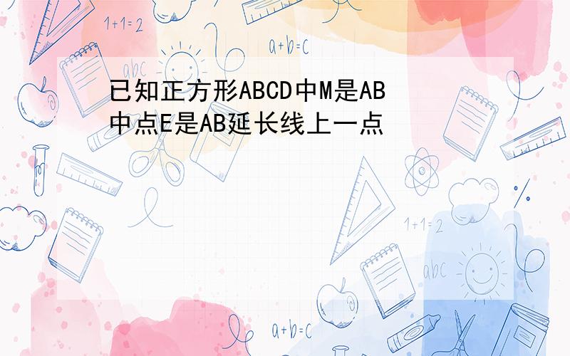 已知正方形ABCD中M是AB中点E是AB延长线上一点