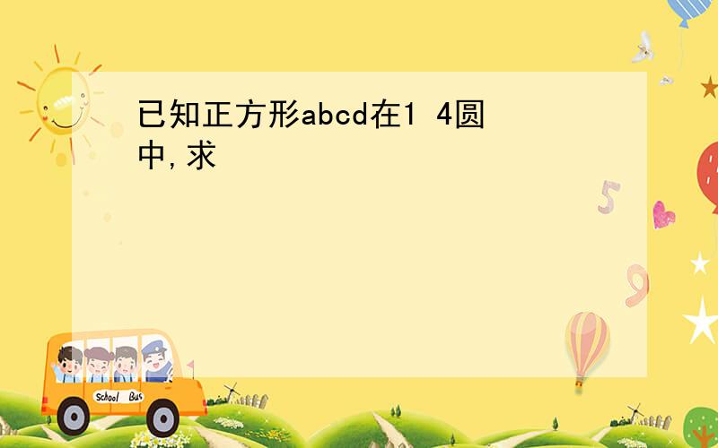 已知正方形abcd在1 4圆中,求