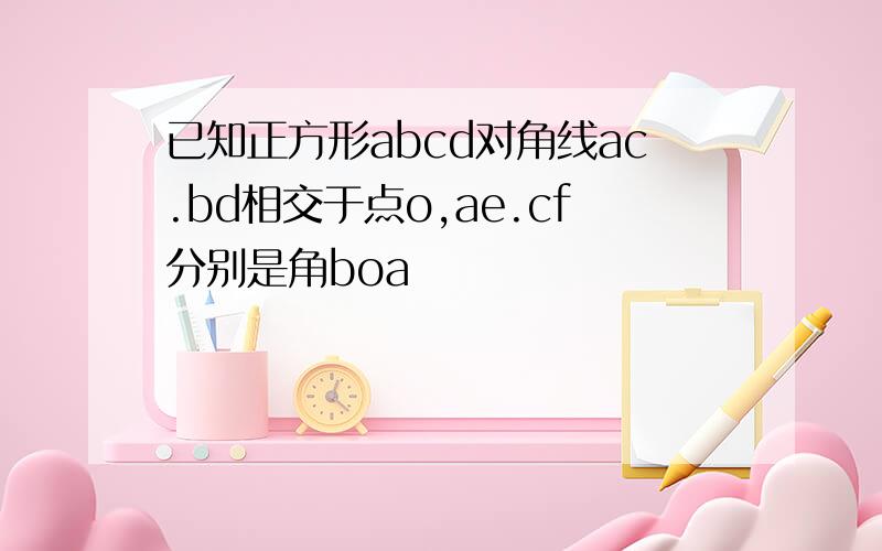 已知正方形abcd对角线ac.bd相交于点o,ae.cf分别是角boa