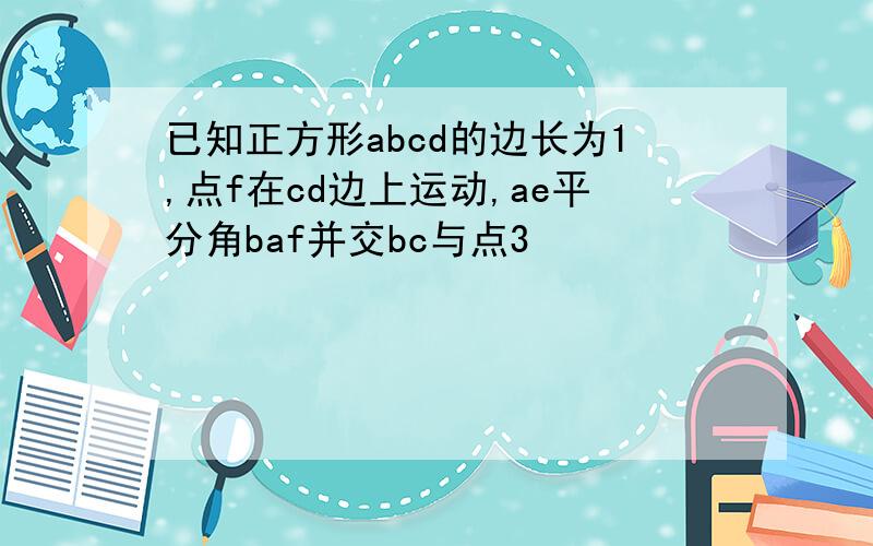 已知正方形abcd的边长为1,点f在cd边上运动,ae平分角baf并交bc与点3