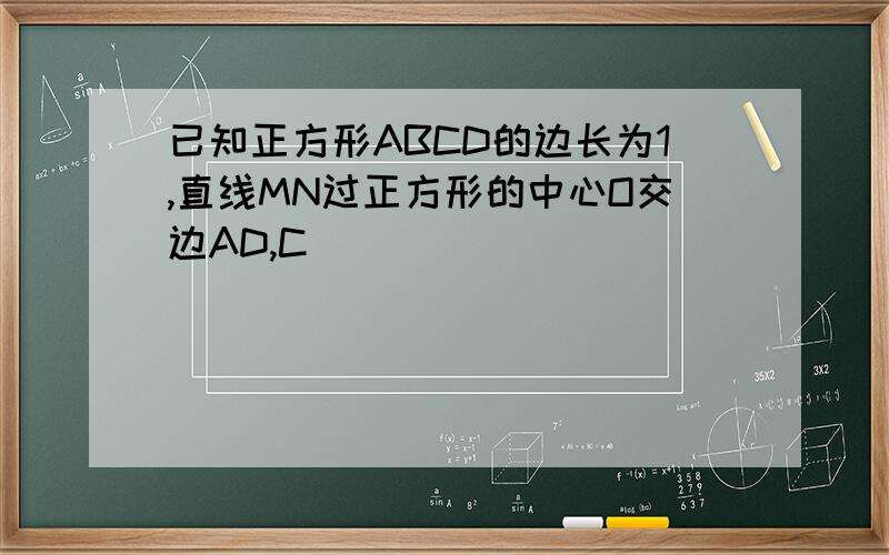 已知正方形ABCD的边长为1,直线MN过正方形的中心O交边AD,C