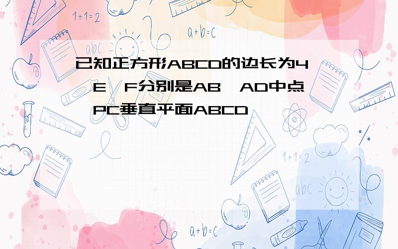 已知正方形ABCD的边长为4,E,F分别是AB,AD中点,PC垂直平面ABCD