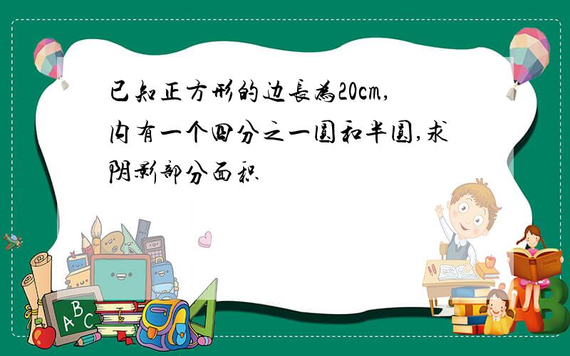 已知正方形的边长为20cm,内有一个四分之一圆和半圆,求阴影部分面积