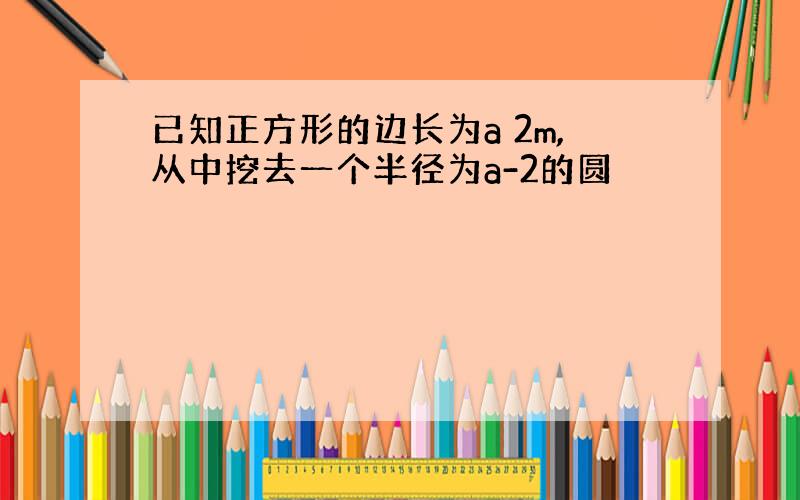 已知正方形的边长为a 2m,从中挖去一个半径为a-2的圆