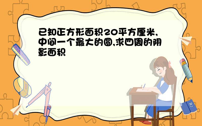 已知正方形面积20平方厘米,中间一个最大的圆,求四周的阴影面积