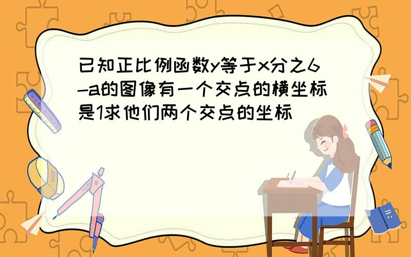 已知正比例函数y等于x分之6-a的图像有一个交点的横坐标是1求他们两个交点的坐标