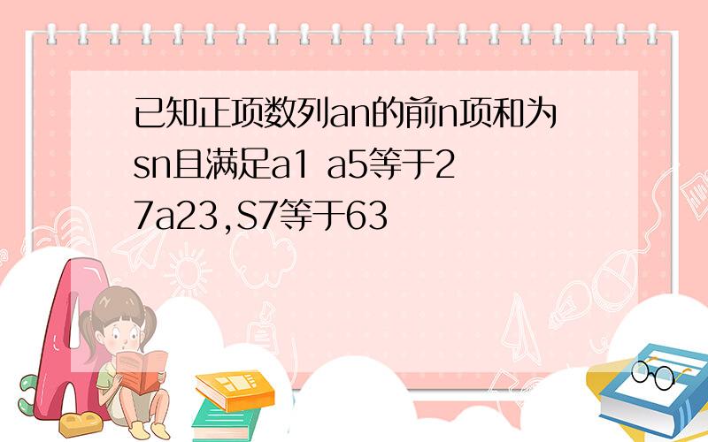 已知正项数列an的前n项和为sn且满足a1 a5等于2 7a23,S7等于63