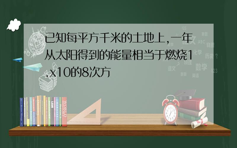 已知每平方千米的土地上,一年从太阳得到的能量相当于燃烧1.x10的8次方