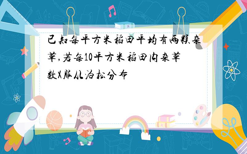 已知每平方米稻田平均有两颗杂草,若每10平方米稻田内杂草数X服从泊松分布