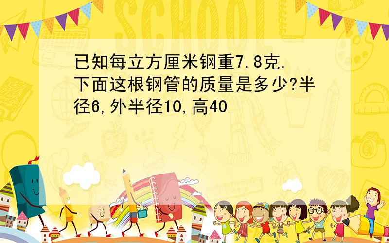 已知每立方厘米钢重7.8克,下面这根钢管的质量是多少?半径6,外半径10,高40