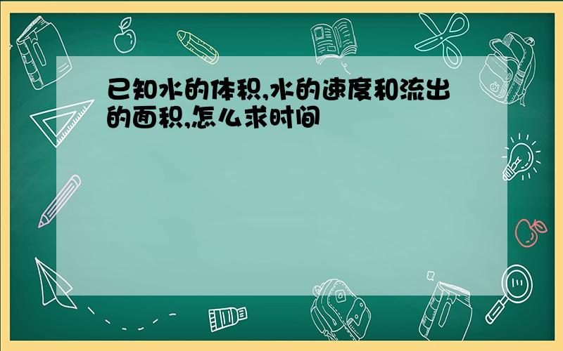 已知水的体积,水的速度和流出的面积,怎么求时间