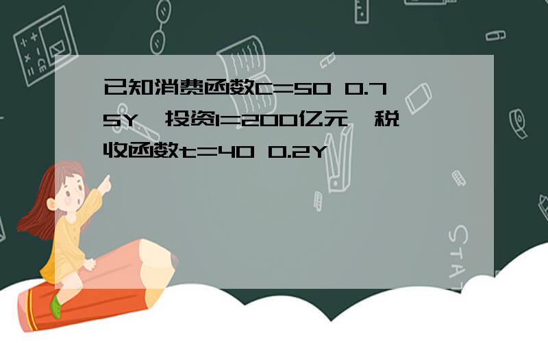 已知消费函数C=50 0.75Y,投资I=200亿元,税收函数t=40 0.2Y